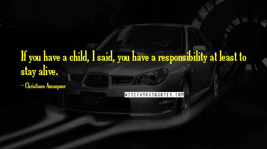 Christiane Amanpour Quotes: If you have a child, I said, you have a responsibility at least to stay alive.