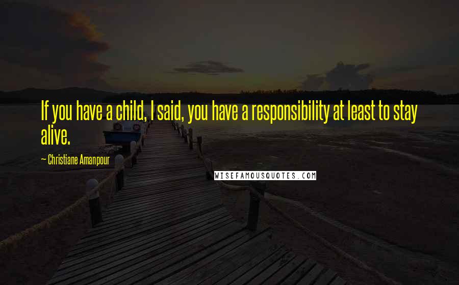 Christiane Amanpour Quotes: If you have a child, I said, you have a responsibility at least to stay alive.