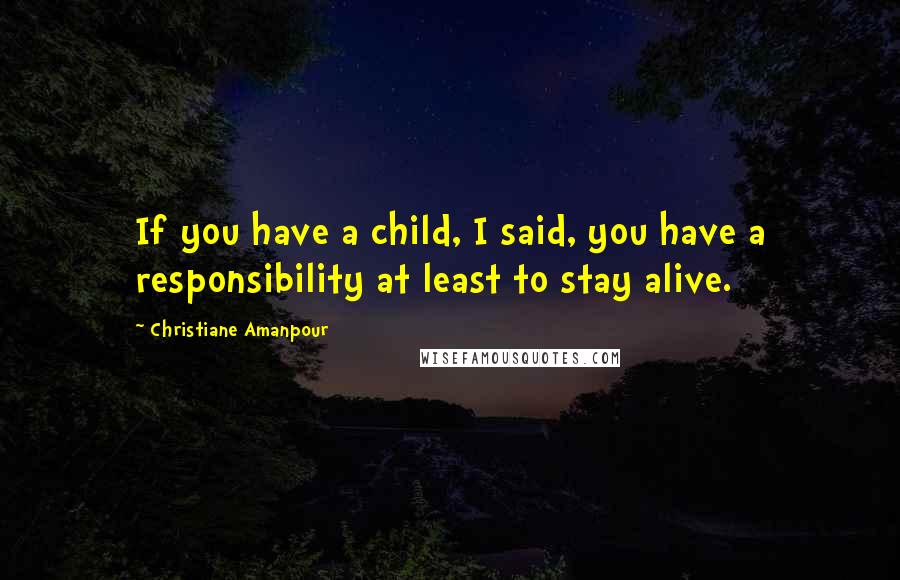 Christiane Amanpour Quotes: If you have a child, I said, you have a responsibility at least to stay alive.