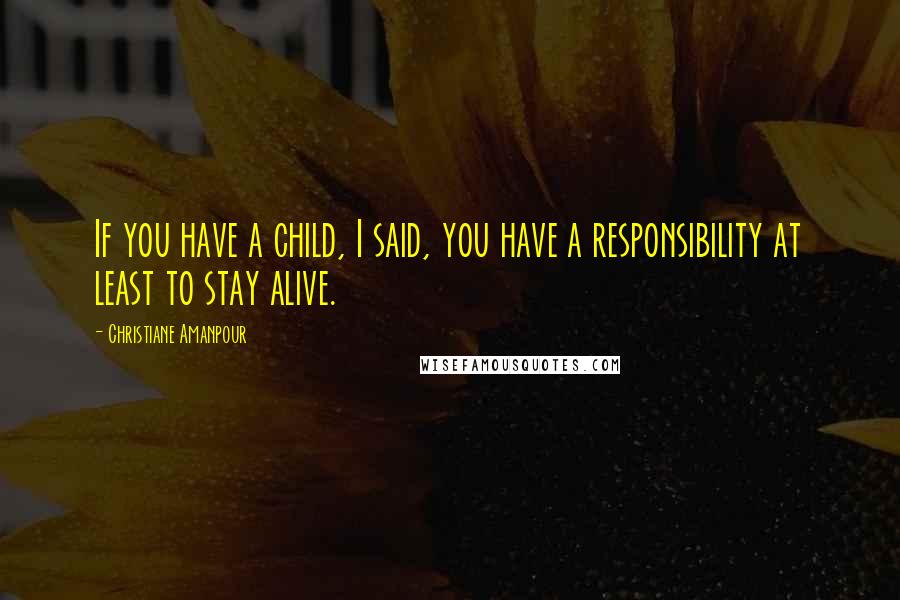 Christiane Amanpour Quotes: If you have a child, I said, you have a responsibility at least to stay alive.