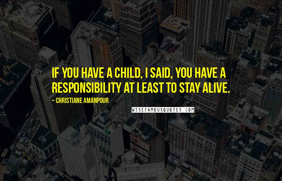 Christiane Amanpour Quotes: If you have a child, I said, you have a responsibility at least to stay alive.