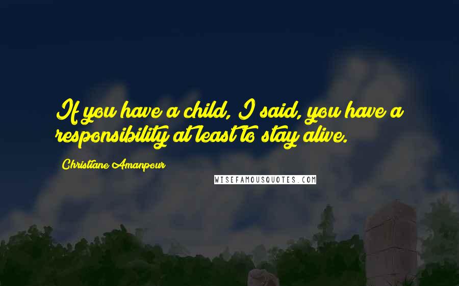 Christiane Amanpour Quotes: If you have a child, I said, you have a responsibility at least to stay alive.