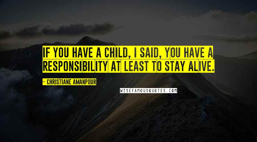 Christiane Amanpour Quotes: If you have a child, I said, you have a responsibility at least to stay alive.