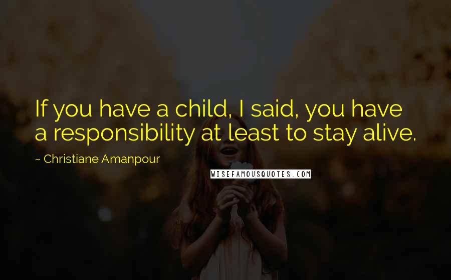 Christiane Amanpour Quotes: If you have a child, I said, you have a responsibility at least to stay alive.