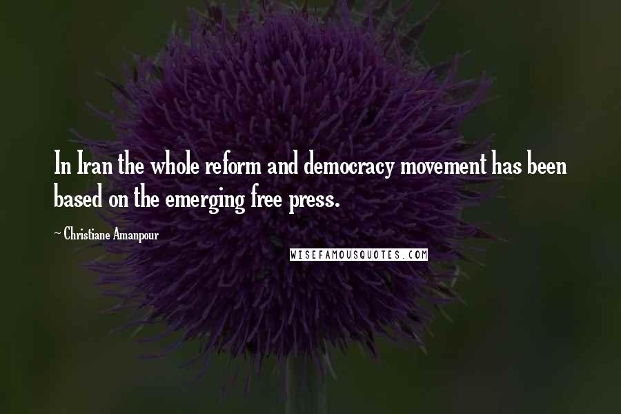 Christiane Amanpour Quotes: In Iran the whole reform and democracy movement has been based on the emerging free press.