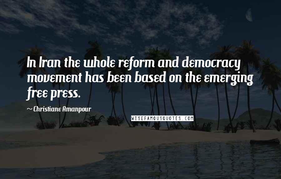 Christiane Amanpour Quotes: In Iran the whole reform and democracy movement has been based on the emerging free press.