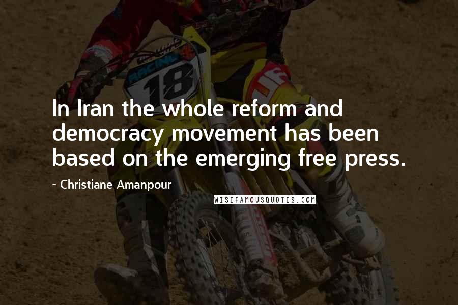 Christiane Amanpour Quotes: In Iran the whole reform and democracy movement has been based on the emerging free press.