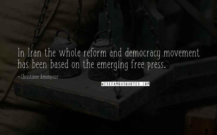 Christiane Amanpour Quotes: In Iran the whole reform and democracy movement has been based on the emerging free press.