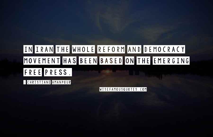 Christiane Amanpour Quotes: In Iran the whole reform and democracy movement has been based on the emerging free press.