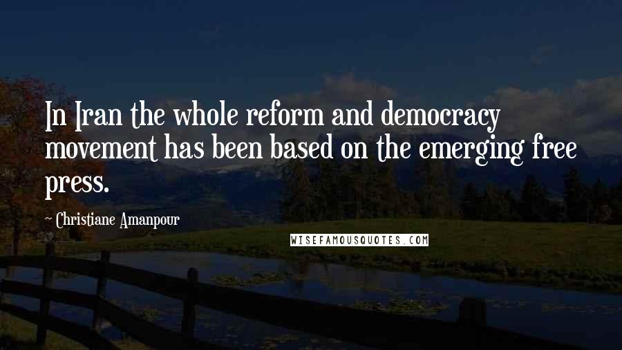 Christiane Amanpour Quotes: In Iran the whole reform and democracy movement has been based on the emerging free press.