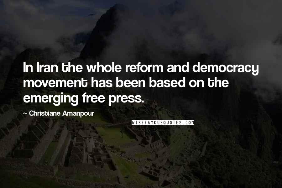 Christiane Amanpour Quotes: In Iran the whole reform and democracy movement has been based on the emerging free press.