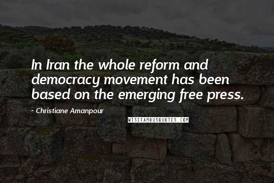 Christiane Amanpour Quotes: In Iran the whole reform and democracy movement has been based on the emerging free press.