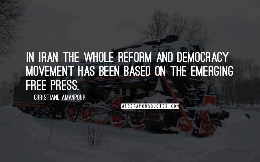 Christiane Amanpour Quotes: In Iran the whole reform and democracy movement has been based on the emerging free press.