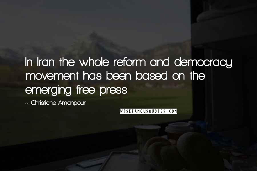 Christiane Amanpour Quotes: In Iran the whole reform and democracy movement has been based on the emerging free press.