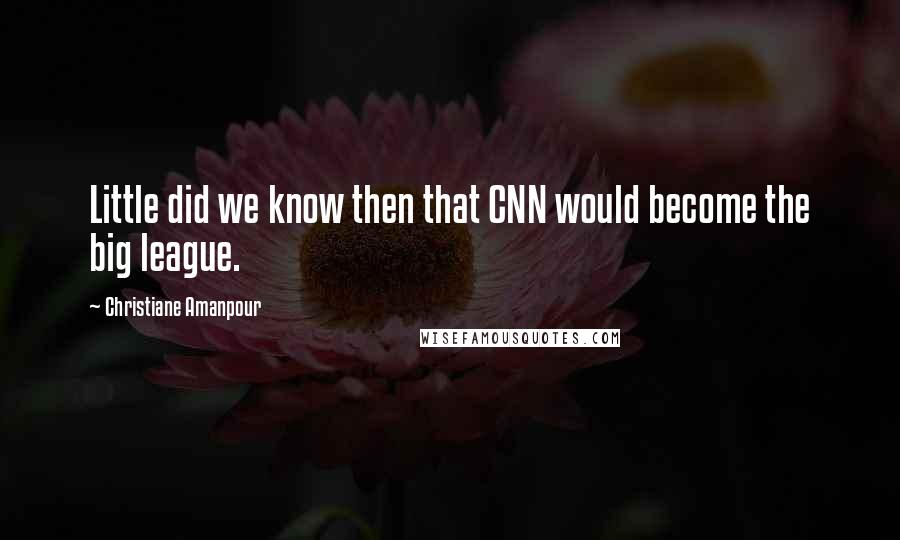 Christiane Amanpour Quotes: Little did we know then that CNN would become the big league.