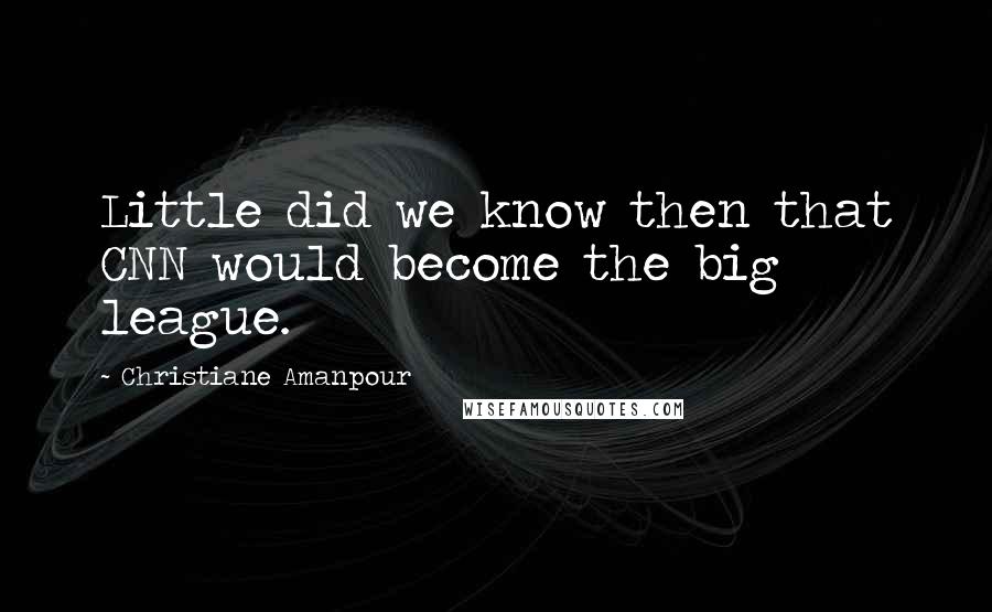 Christiane Amanpour Quotes: Little did we know then that CNN would become the big league.