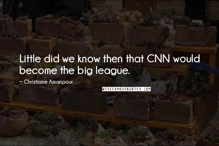 Christiane Amanpour Quotes: Little did we know then that CNN would become the big league.