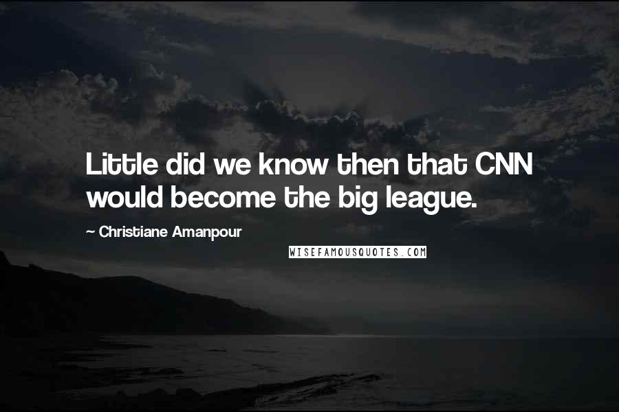 Christiane Amanpour Quotes: Little did we know then that CNN would become the big league.