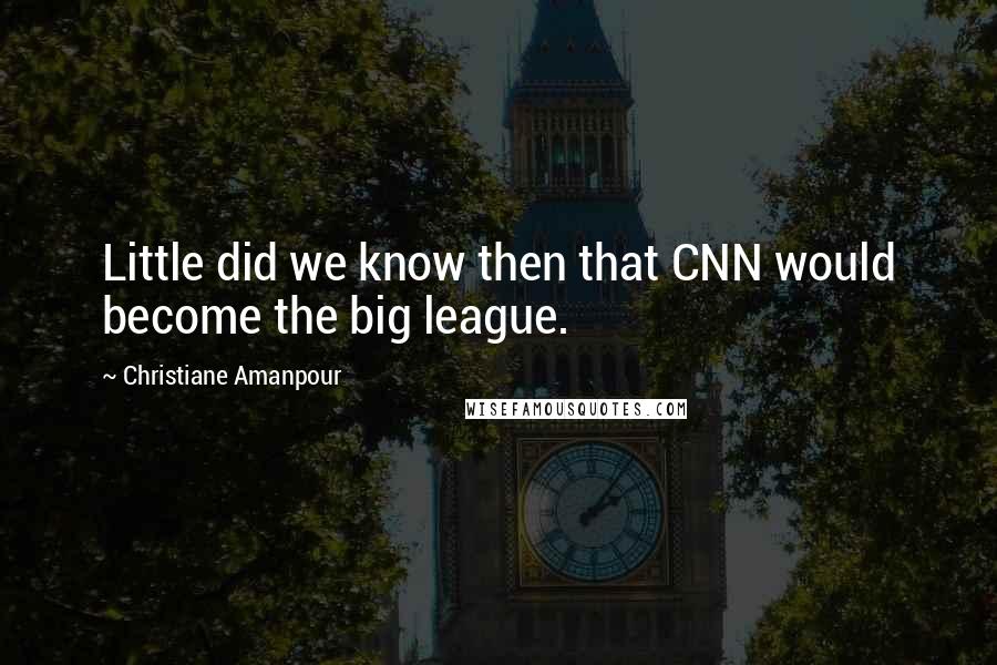 Christiane Amanpour Quotes: Little did we know then that CNN would become the big league.