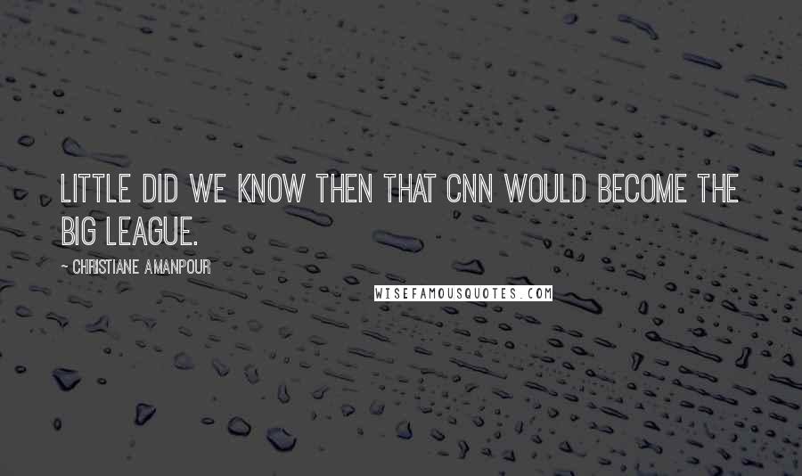 Christiane Amanpour Quotes: Little did we know then that CNN would become the big league.