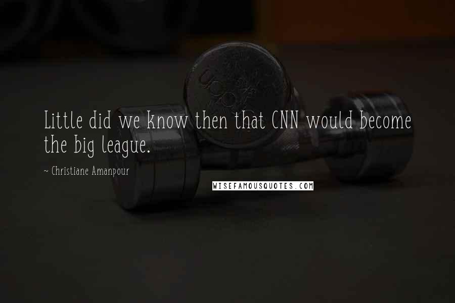 Christiane Amanpour Quotes: Little did we know then that CNN would become the big league.