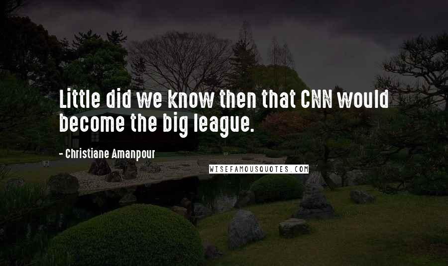 Christiane Amanpour Quotes: Little did we know then that CNN would become the big league.