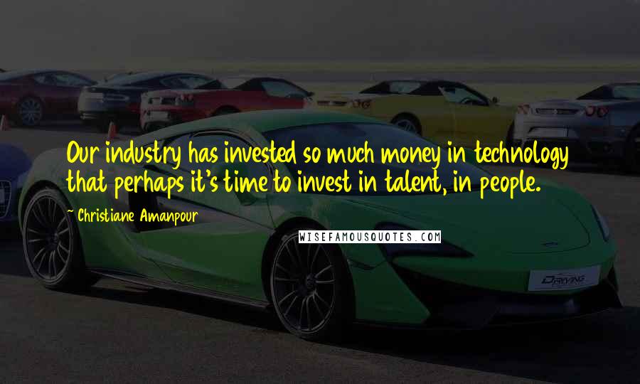 Christiane Amanpour Quotes: Our industry has invested so much money in technology that perhaps it's time to invest in talent, in people.