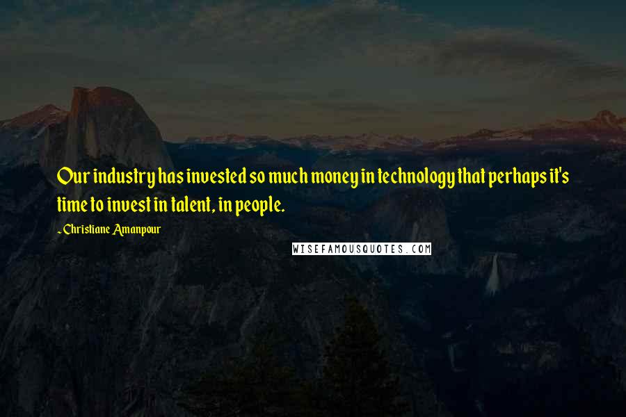 Christiane Amanpour Quotes: Our industry has invested so much money in technology that perhaps it's time to invest in talent, in people.