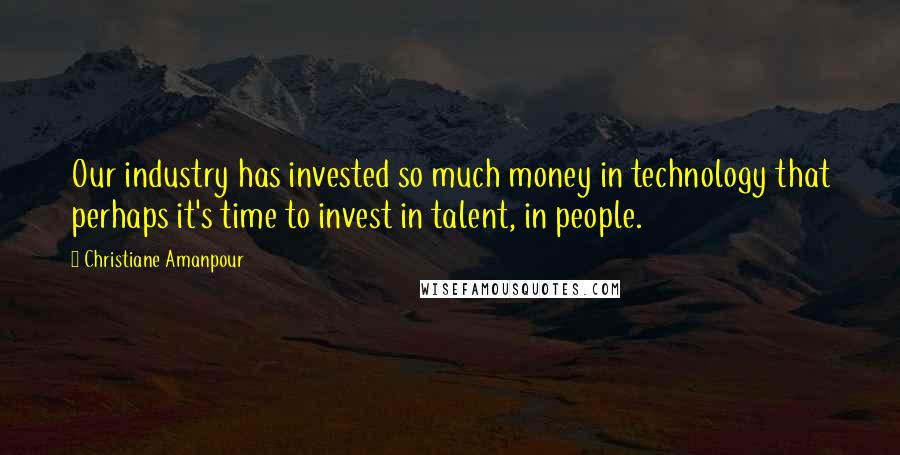 Christiane Amanpour Quotes: Our industry has invested so much money in technology that perhaps it's time to invest in talent, in people.