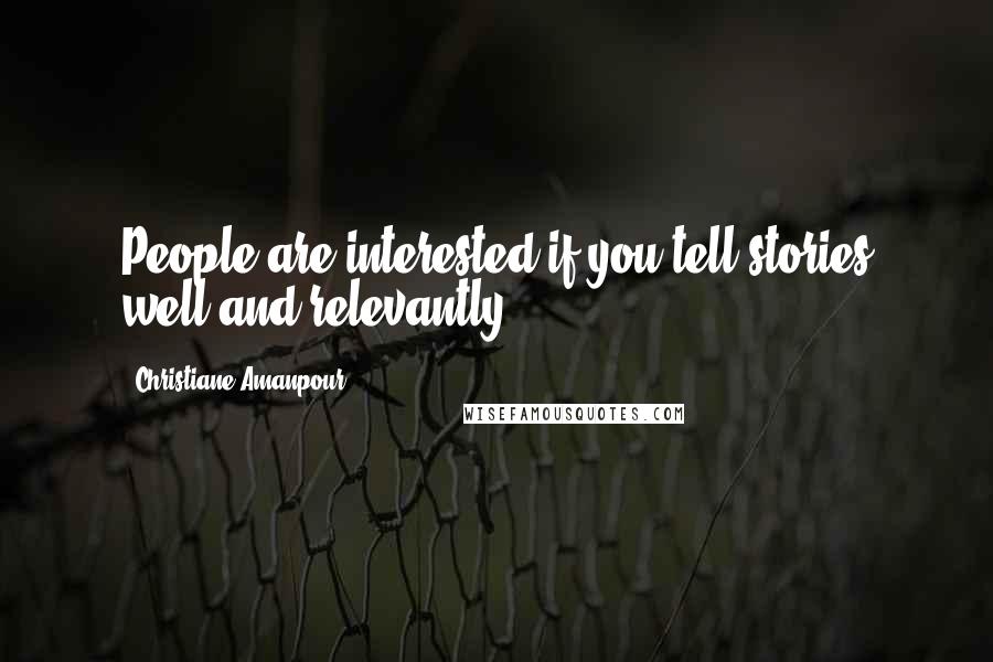 Christiane Amanpour Quotes: People are interested if you tell stories well and relevantly.