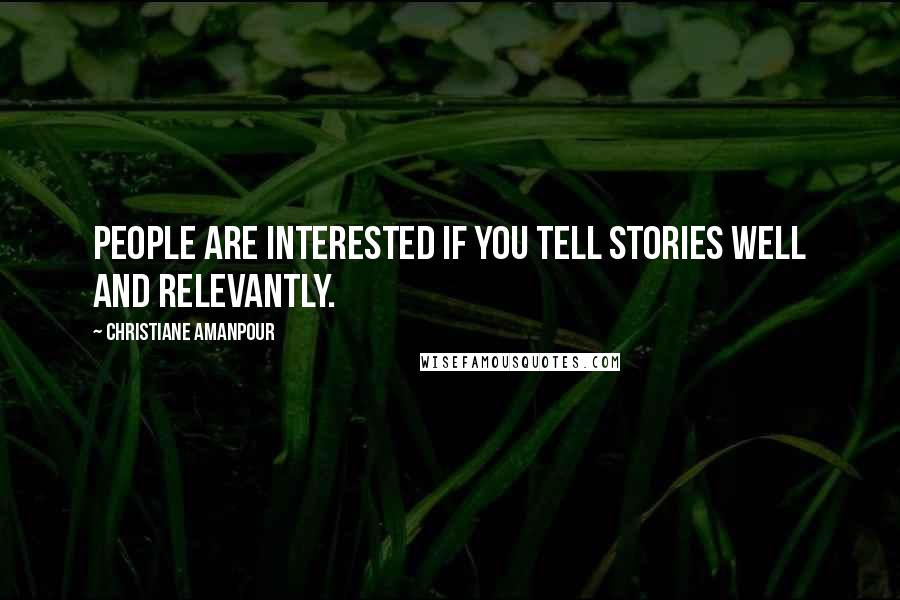 Christiane Amanpour Quotes: People are interested if you tell stories well and relevantly.