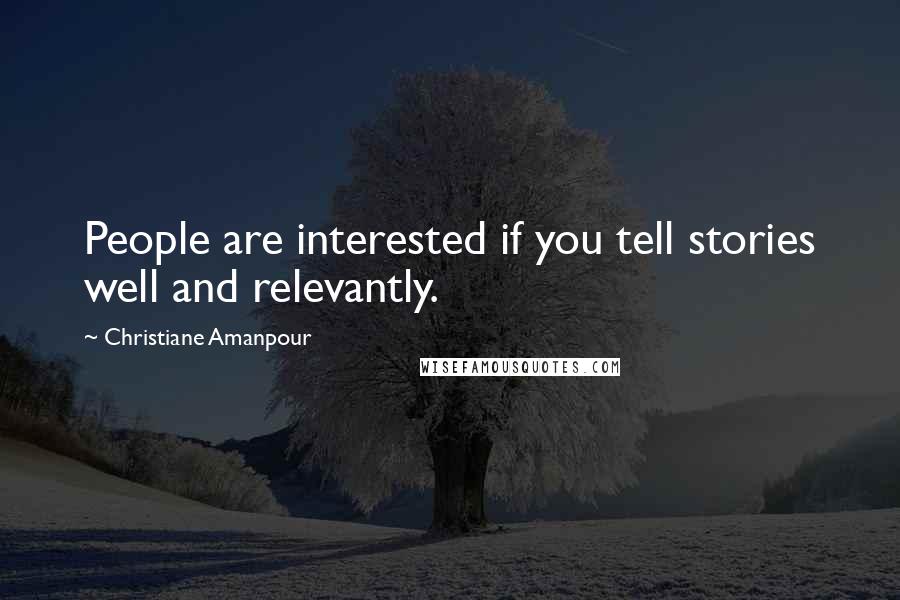 Christiane Amanpour Quotes: People are interested if you tell stories well and relevantly.