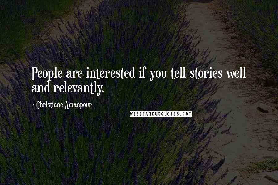 Christiane Amanpour Quotes: People are interested if you tell stories well and relevantly.