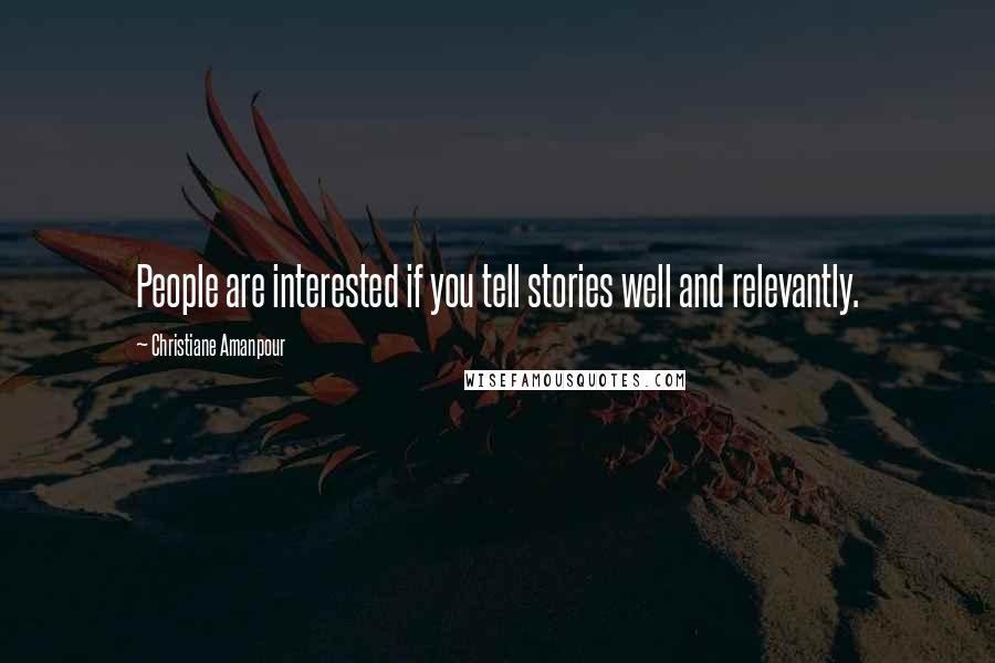 Christiane Amanpour Quotes: People are interested if you tell stories well and relevantly.
