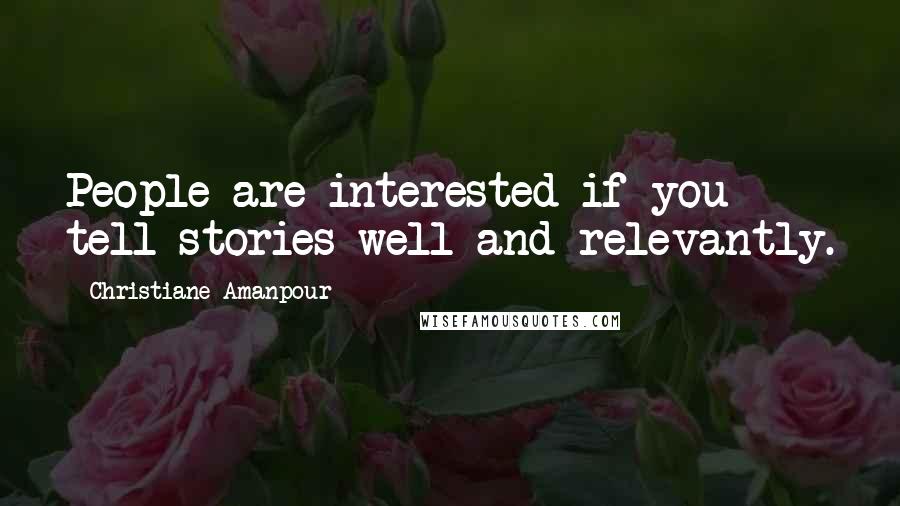 Christiane Amanpour Quotes: People are interested if you tell stories well and relevantly.