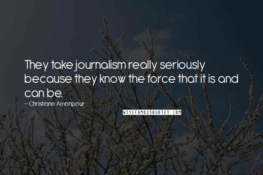 Christiane Amanpour Quotes: They take journalism really seriously because they know the force that it is and can be.