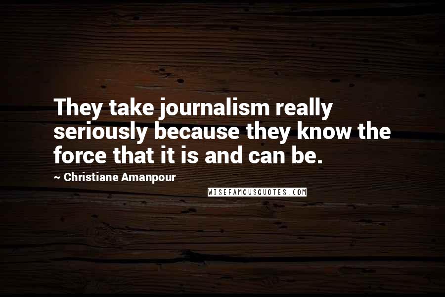 Christiane Amanpour Quotes: They take journalism really seriously because they know the force that it is and can be.