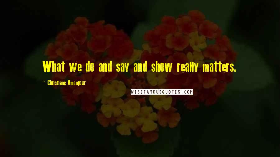 Christiane Amanpour Quotes: What we do and say and show really matters.