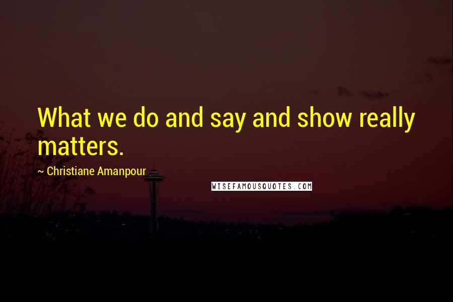 Christiane Amanpour Quotes: What we do and say and show really matters.