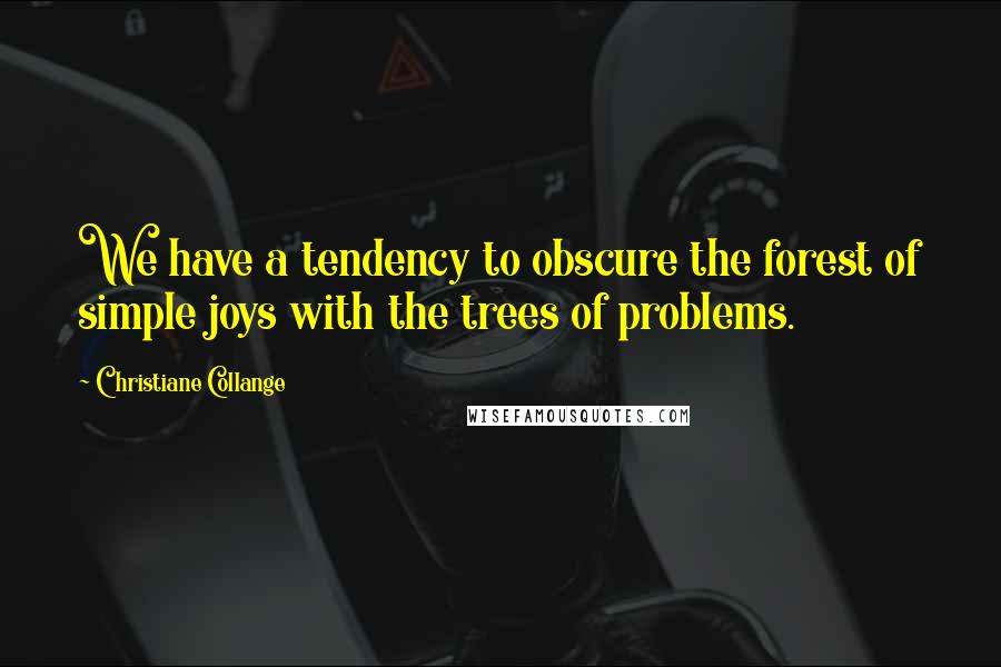 Christiane Collange Quotes: We have a tendency to obscure the forest of simple joys with the trees of problems.