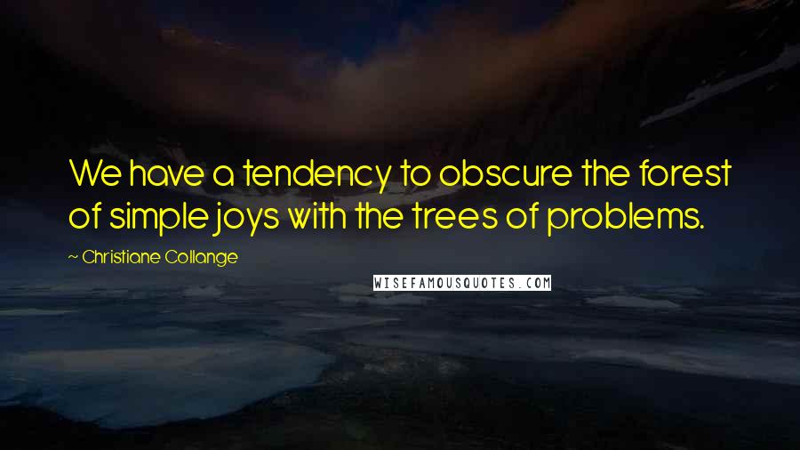 Christiane Collange Quotes: We have a tendency to obscure the forest of simple joys with the trees of problems.