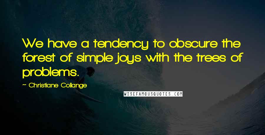 Christiane Collange Quotes: We have a tendency to obscure the forest of simple joys with the trees of problems.