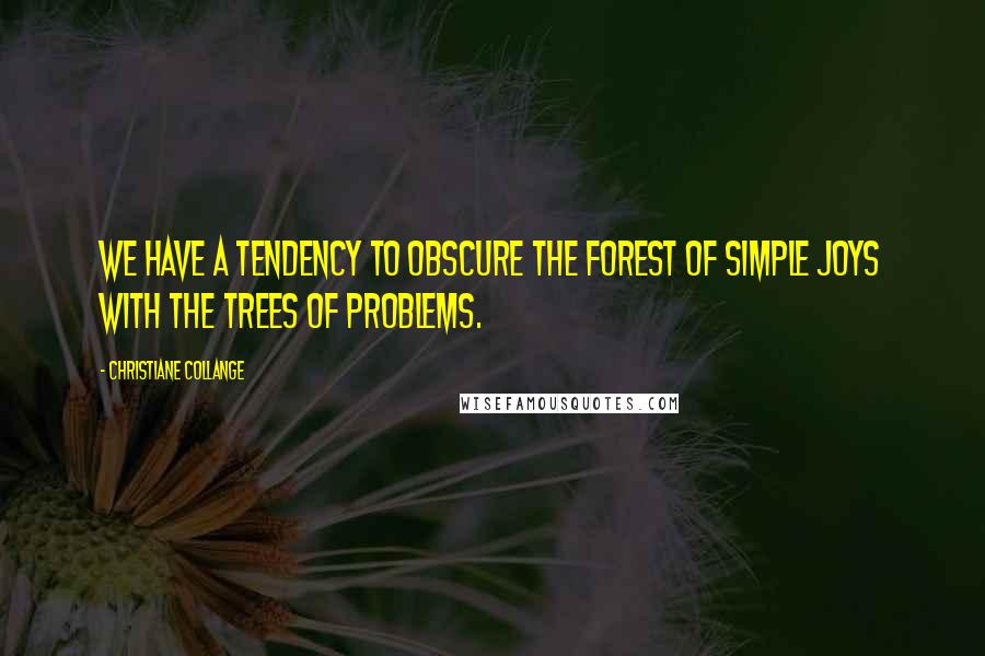 Christiane Collange Quotes: We have a tendency to obscure the forest of simple joys with the trees of problems.