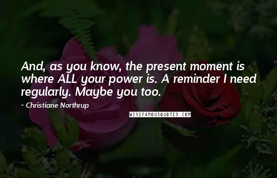 Christiane Northrup Quotes: And, as you know, the present moment is where ALL your power is. A reminder I need regularly. Maybe you too.