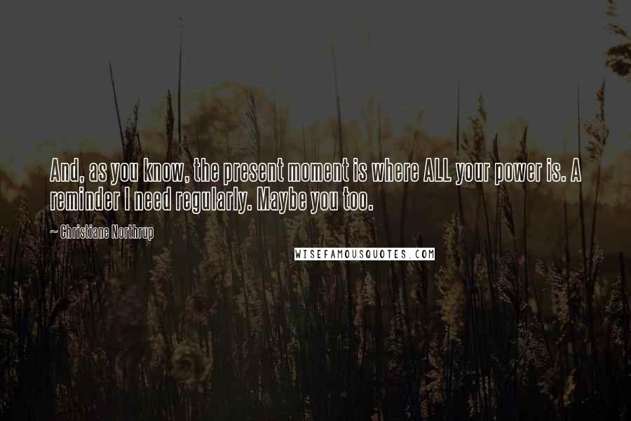 Christiane Northrup Quotes: And, as you know, the present moment is where ALL your power is. A reminder I need regularly. Maybe you too.