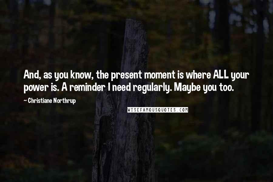 Christiane Northrup Quotes: And, as you know, the present moment is where ALL your power is. A reminder I need regularly. Maybe you too.
