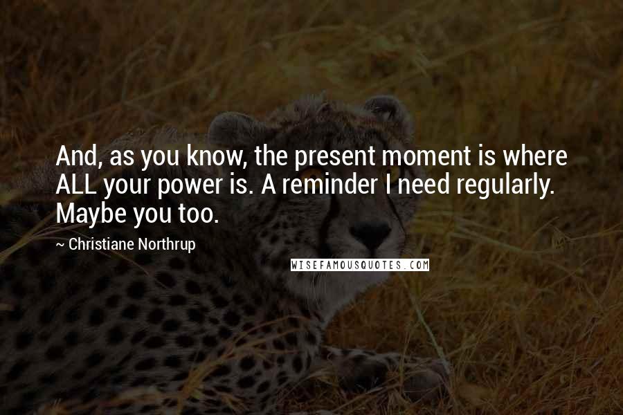 Christiane Northrup Quotes: And, as you know, the present moment is where ALL your power is. A reminder I need regularly. Maybe you too.