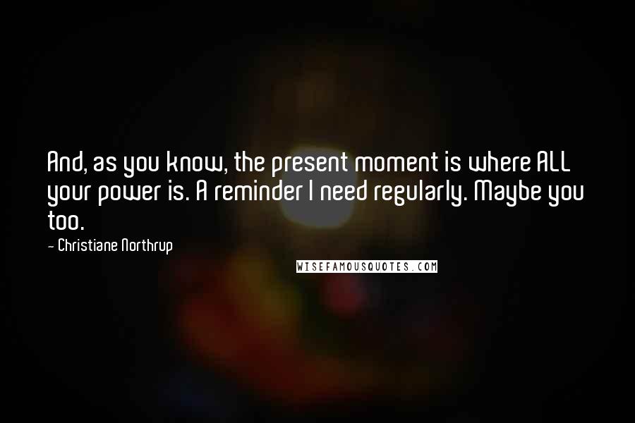 Christiane Northrup Quotes: And, as you know, the present moment is where ALL your power is. A reminder I need regularly. Maybe you too.