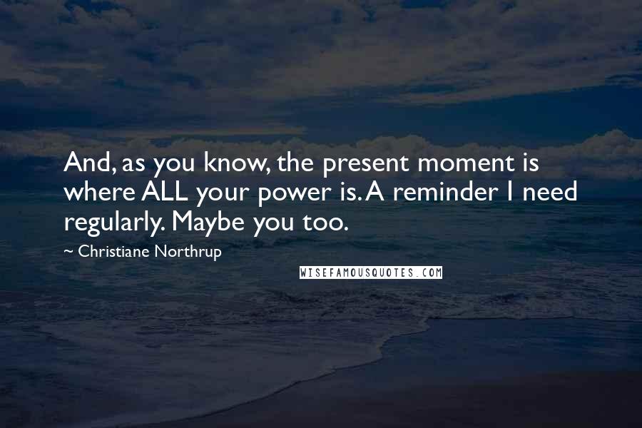 Christiane Northrup Quotes: And, as you know, the present moment is where ALL your power is. A reminder I need regularly. Maybe you too.