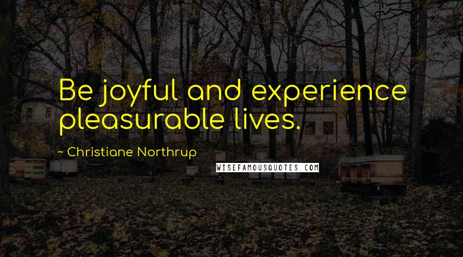 Christiane Northrup Quotes: Be joyful and experience pleasurable lives.